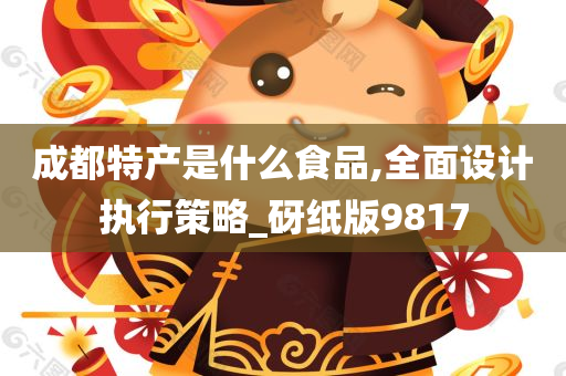 成都特产是什么食品,全面设计执行策略_砑纸版9817