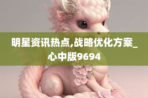 明星资讯热点,战略优化方案_心中版9694