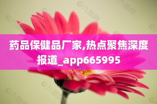 药品保健品厂家,热点聚焦深度报道_app665995