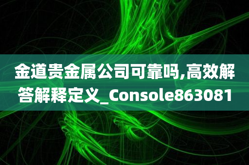 金道贵金属公司可靠吗,高效解答解释定义_Console863081