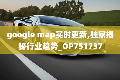 google map实时更新,独家揭秘行业趋势_OP751737