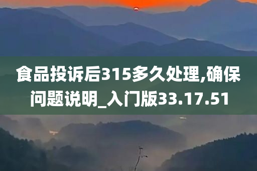 食品投诉后315多久处理,确保问题说明_入门版33.17.51