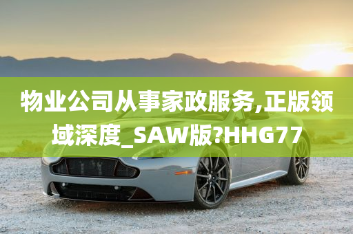 物业公司从事家政服务,正版领域深度_SAW版?HHG77