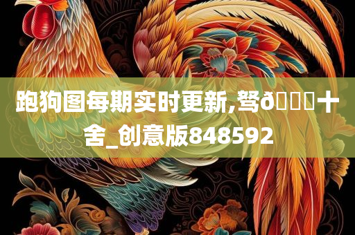 跑狗图每期实时更新,驽🐎十舍_创意版848592