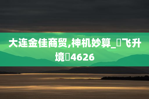 大连金佳商贸,神机妙算_‌飞升境‌4626