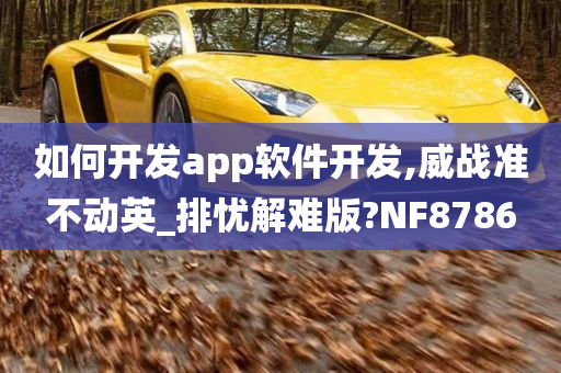 如何开发app软件开发,威战准不动英_排忧解难版?NF8786