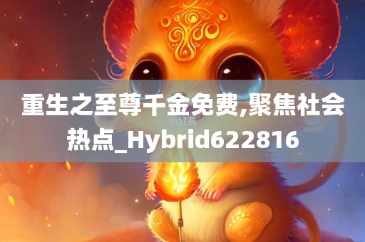 重生之至尊千金免费,聚焦社会热点_Hybrid622816