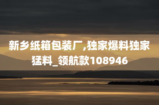 新乡纸箱包装厂,独家爆料独家猛料_领航款108946