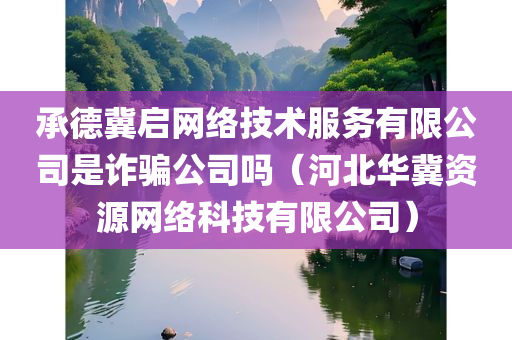 承德冀启网络技术服务有限公司是诈骗公司吗（河北华冀资源网络科技有限公司）