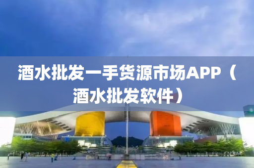 酒水批发一手货源市场APP（酒水批发软件）