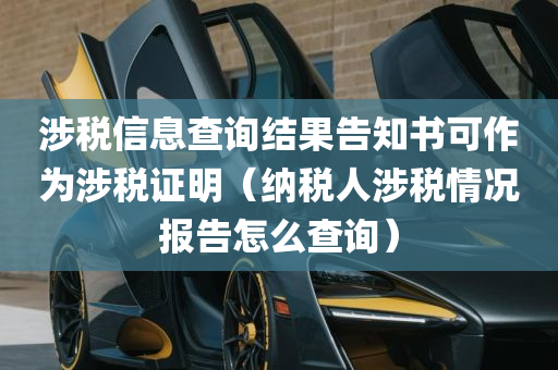 涉税信息查询结果告知书可作为涉税证明（纳税人涉税情况报告怎么查询）