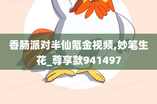 香肠派对半仙氪金视频,妙笔生花_尊享款941497