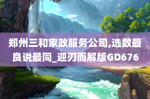 郑州三和家政服务公司,选数最良说最同_迎刃而解版GD676