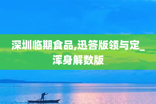 深圳临期食品,迅答版领与定_浑身解数版