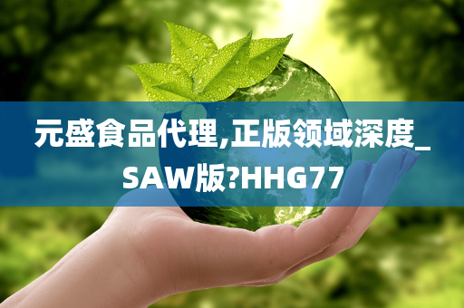 元盛食品代理,正版领域深度_SAW版?HHG77