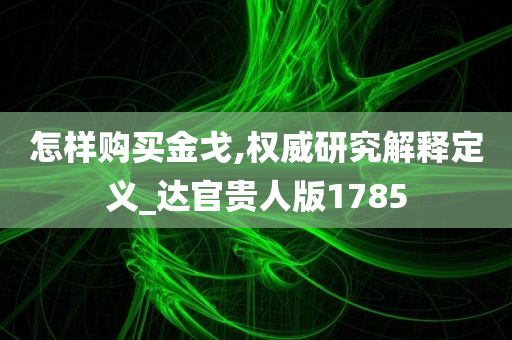 怎样购买金戈,权威研究解释定义_达官贵人版1785