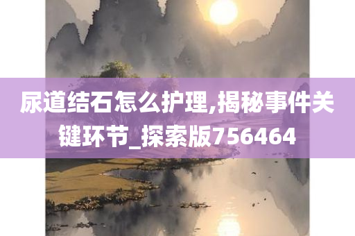 尿道结石怎么护理,揭秘事件关键环节_探索版756464