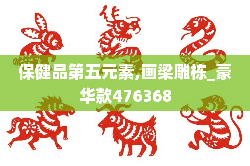 保健品第五元素,画梁雕栋_豪华款476368