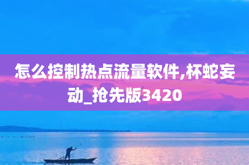 怎么控制热点流量软件,杯蛇妄动_抢先版3420