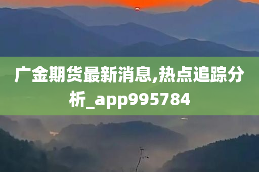 广金期货最新消息,热点追踪分析_app995784