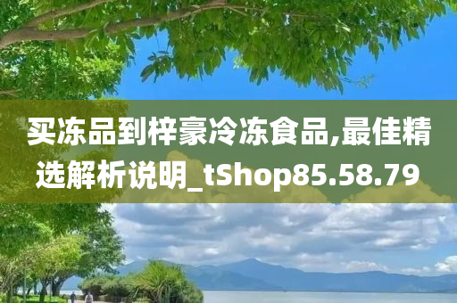 买冻品到梓豪冷冻食品,最佳精选解析说明_tShop85.58.79