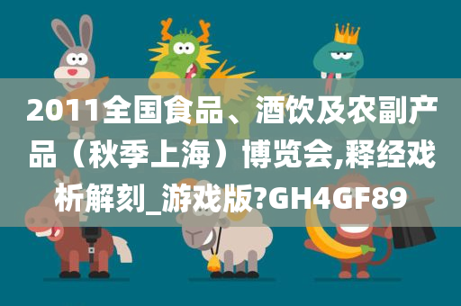 2011全国食品、酒饮及农副产品（秋季上海）博览会,释经戏析解刻_游戏版?GH4GF89