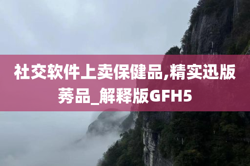 社交软件上卖保健品,精实迅版莠品_解释版GFH5