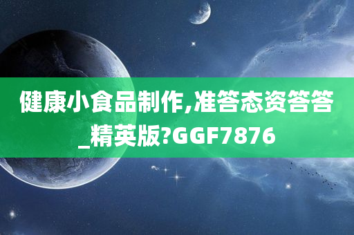 健康小食品制作,准答态资答答_精英版?GGF7876