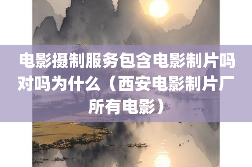 电影摄制服务包含电影制片吗对吗为什么（西安电影制片厂所有电影）