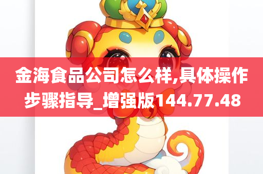 金海食品公司怎么样,具体操作步骤指导_增强版144.77.48