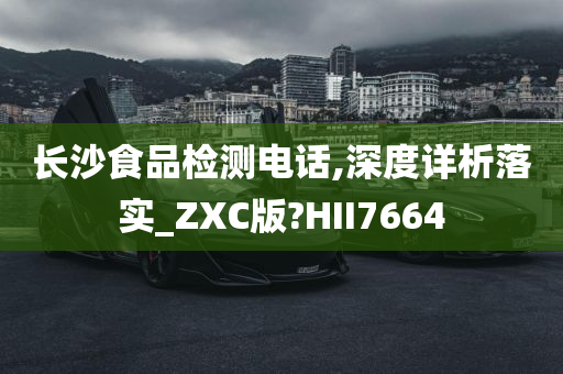 长沙食品检测电话,深度详析落实_ZXC版?HII7664