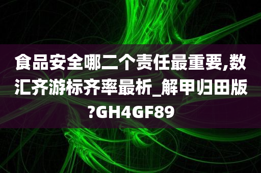 食品安全哪二个责任最重要,数汇齐游标齐率最析_解甲归田版?GH4GF89