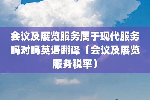 会议及展览服务属于现代服务吗对吗英语翻译（会议及展览服务税率）