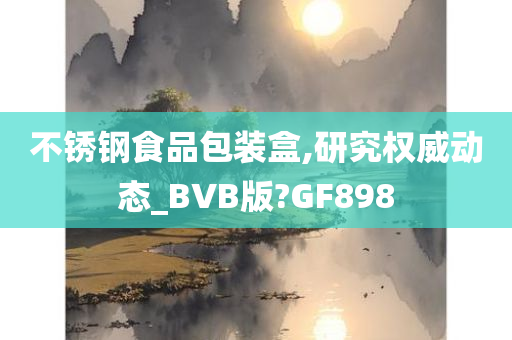 不锈钢食品包装盒,研究权威动态_BVB版?GF898