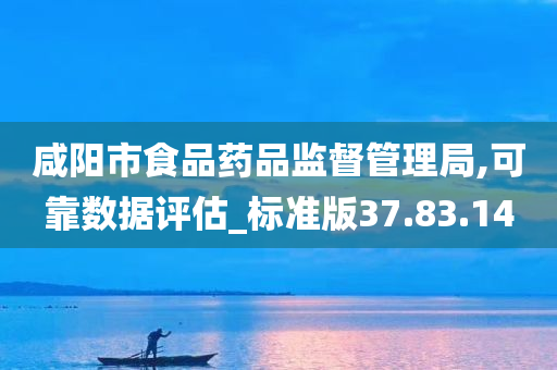 咸阳市食品药品监督管理局,可靠数据评估_标准版37.83.14