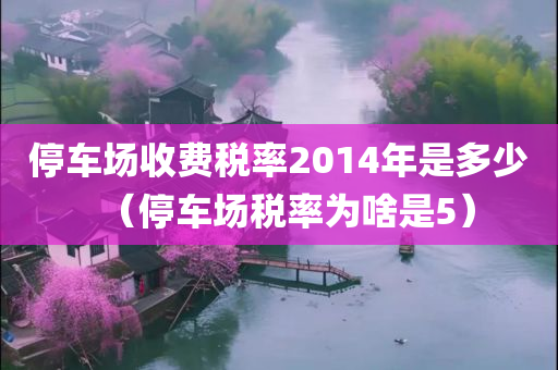 停车场收费税率2014年是多少（停车场税率为啥是5）