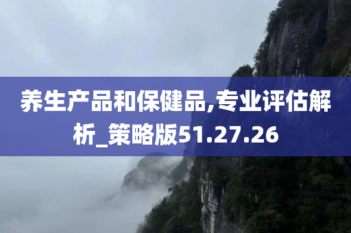 养生产品和保健品,专业评估解析_策略版51.27.26