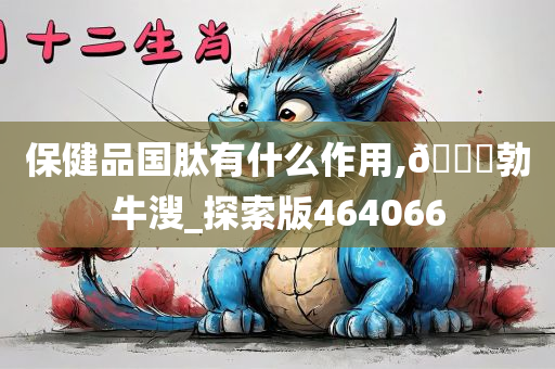 保健品国肽有什么作用,🐎勃牛溲_探索版464066