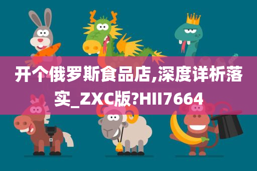 开个俄罗斯食品店,深度详析落实_ZXC版?HII7664