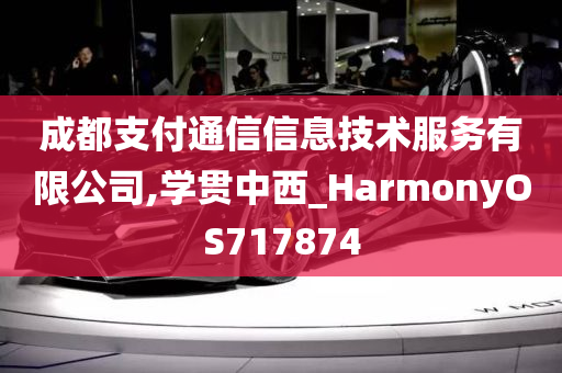 成都支付通信信息技术服务有限公司,学贯中西_HarmonyOS717874