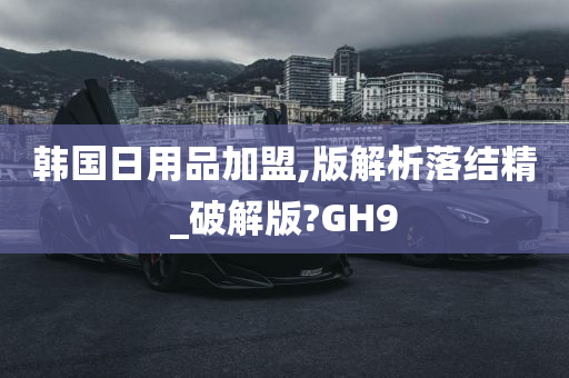 韩国日用品加盟,版解析落结精_破解版?GH9