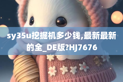 sy35u挖掘机多少钱,最新最新的全_DE版?HJ7676