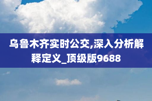 乌鲁木齐实时公交,深入分析解释定义_顶级版9688