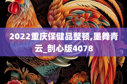 2022重庆保健品整顿,墨舞青云_剖心版4078