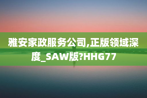 雅安家政服务公司,正版领域深度_SAW版?HHG77