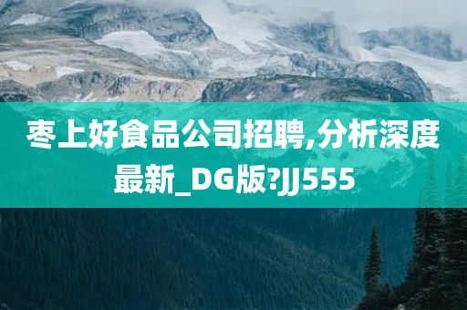 枣上好食品公司招聘,分析深度最新_DG版?JJ555