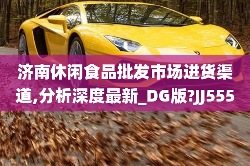 济南休闲食品批发市场进货渠道,分析深度最新_DG版?JJ555