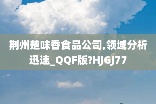 荆州楚味香食品公司,领域分析迅速_QQF版?HJGJ77