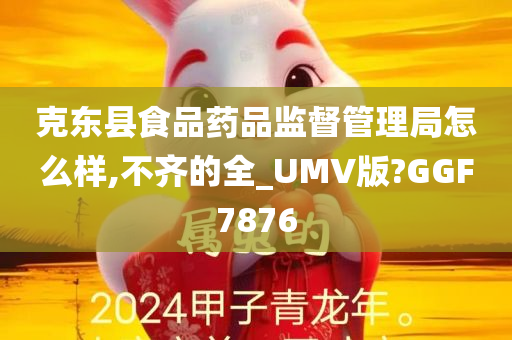 克东县食品药品监督管理局怎么样,不齐的全_UMV版?GGF7876