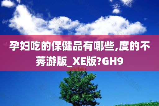 孕妇吃的保健品有哪些,度的不莠游版_XE版?GH9